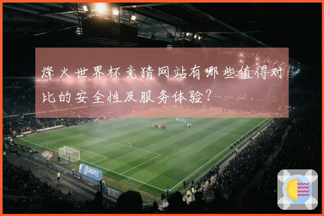 烽火世界杯竞猜网站有哪些值得对比的安全性及服务体验？
