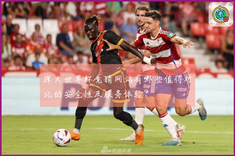 烽火世界杯竞猜网站有哪些值得对比的安全性及服务体验？
